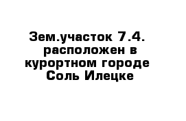 Зем.участок 7.4.  расположен в курортном городе  Соль-Илецке 